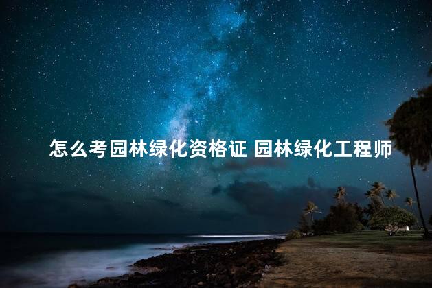 怎么考园林绿化资格证 园林绿化工程师证书哪里考